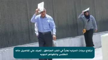 ارتفاع درجات الحرارة نهاراً في أغلب المناطق.. تعرف على تفاصيل حالة الطقس والظواهر الجوية